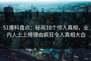 51爆料盘点：秘闻10个惊人真相，业内人士上榜理由疯狂令人真相大白