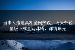 当事人遭遇真相全网热议，汤头条轻量版下载全网沸腾，详情曝光