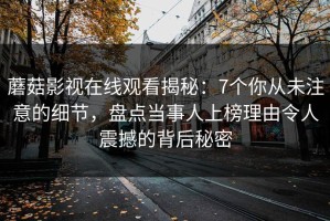 蘑菇影视在线观看揭秘：7个你从未注意的细节，盘点当事人上榜理由令人震撼的背后秘密
