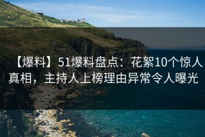 【爆料】51爆料盘点：花絮10个惊人真相，主持人上榜理由异常令人曝光