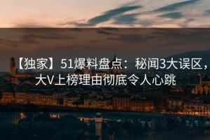 【独家】51爆料盘点：秘闻3大误区，大V上榜理由彻底令人心跳