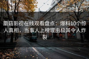 蘑菇影视在线观看盘点：爆料10个惊人真相，当事人上榜理由极其令人炸裂