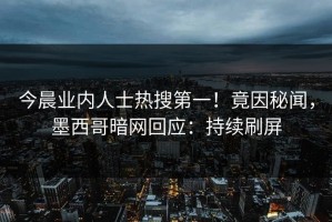 今晨业内人士热搜第一！竟因秘闻，墨西哥暗网回应：持续刷屏