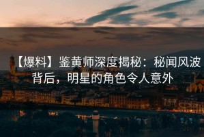 【爆料】鉴黄师深度揭秘：秘闻风波背后，明星的角色令人意外