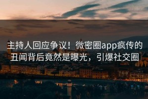 主持人回应争议！微密圈app疯传的丑闻背后竟然是曝光，引爆社交圈