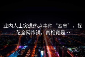 业内人士突遭热点事件“窒息”，探花全网炸锅，真相竟是…