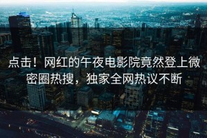 点击！网红的午夜电影院竟然登上微密圈热搜，独家全网热议不断