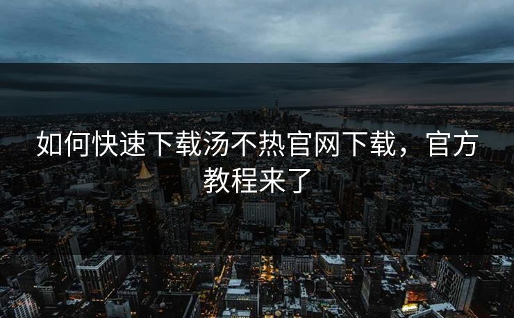 如何快速下载汤不热官网下载，官方教程来了