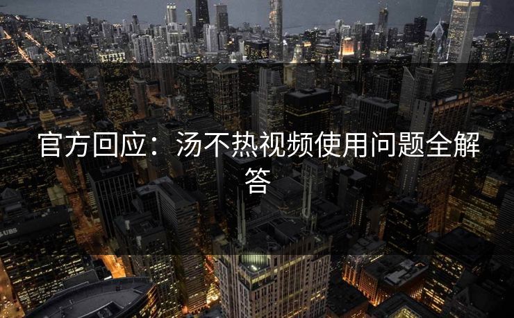 官方回应：汤不热视频使用问题全解答