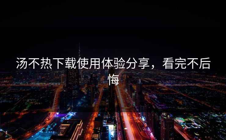 汤不热下载使用体验分享，看完不后悔