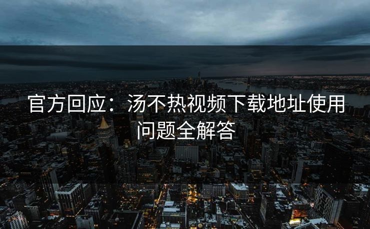 官方回应：汤不热视频下载地址使用问题全解答