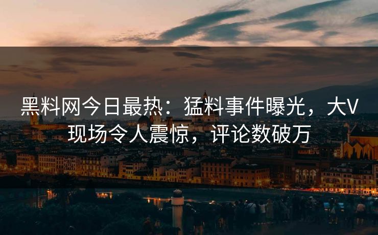 黑料网今日最热：猛料事件曝光，大V现场令人震惊，评论数破万