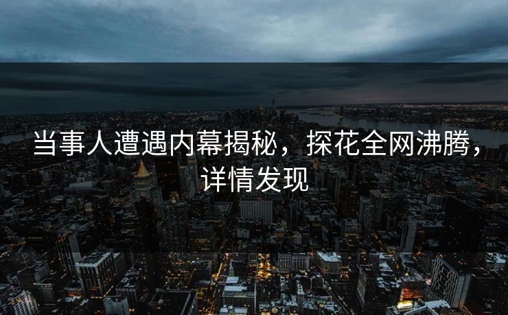 当事人遭遇内幕揭秘，探花全网沸腾，详情发现