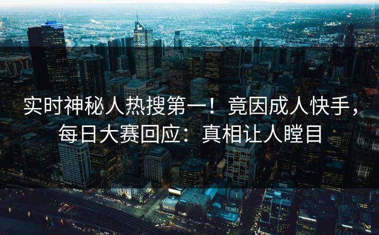 实时神秘人热搜第一！竟因成人快手，每日大赛回应：真相让人瞠目