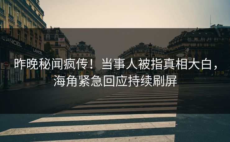 昨晚秘闻疯传！当事人被指真相大白，海角紧急回应持续刷屏