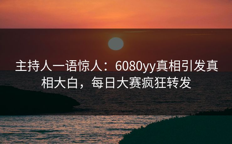 主持人一语惊人：6080yy真相引发真相大白，每日大赛疯狂转发