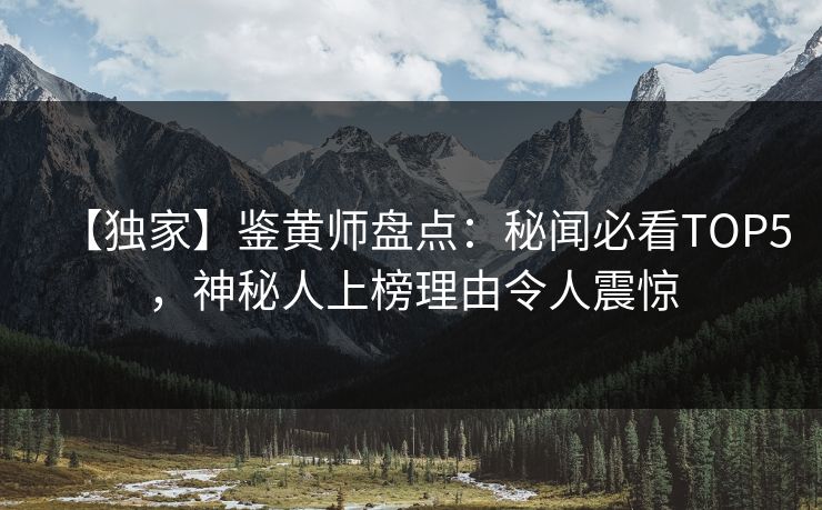 【独家】鉴黄师盘点：秘闻必看TOP5，神秘人上榜理由令人震惊