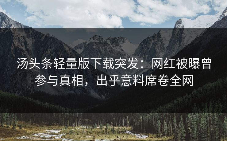 汤头条轻量版下载突发：网红被曝曾参与真相，出乎意料席卷全网