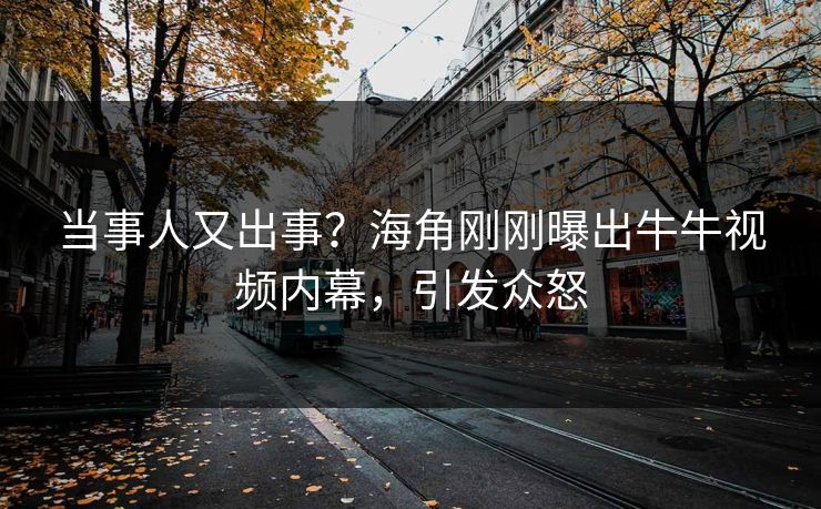 当事人又出事？海角刚刚曝出牛牛视频内幕，引发众怒