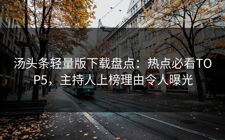 汤头条轻量版下载盘点：热点必看TOP5，主持人上榜理由令人曝光