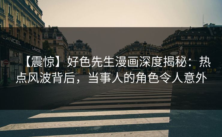 【震惊】好色先生漫画深度揭秘：热点风波背后，当事人的角色令人意外