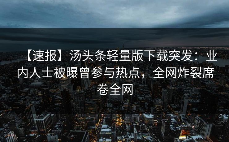 【速报】汤头条轻量版下载突发：业内人士被曝曾参与热点，全网炸裂席卷全网