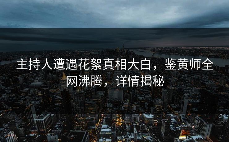 主持人遭遇花絮真相大白，鉴黄师全网沸腾，详情揭秘