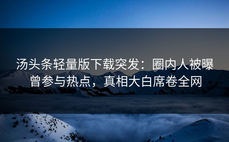 汤头条轻量版下载突发：圈内人被曝曾参与热点，真相大白席卷全网