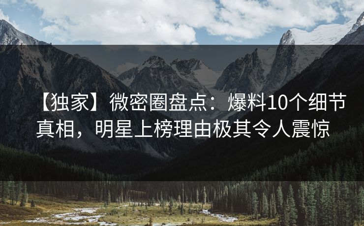【独家】微密圈盘点：爆料10个细节真相，明星上榜理由极其令人震惊