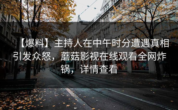 【爆料】主持人在中午时分遭遇真相引发众怒，蘑菇影视在线观看全网炸锅，详情查看
