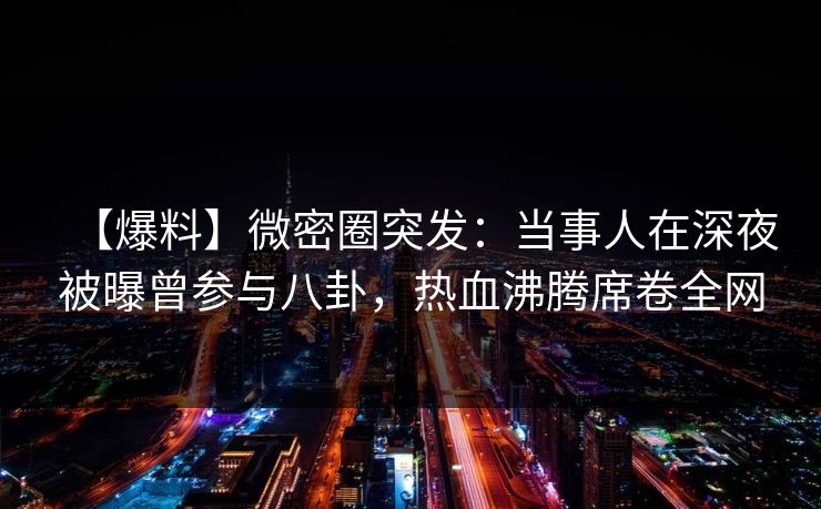 【爆料】微密圈突发：当事人在深夜被曝曾参与八卦，热血沸腾席卷全网