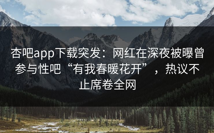 杏吧app下载突发：网红在深夜被曝曾参与性吧“有我春暖花开”，热议不止席卷全网