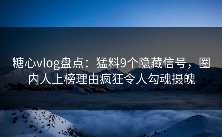 糖心vlog盘点：猛料9个隐藏信号，圈内人上榜理由疯狂令人勾魂摄魄