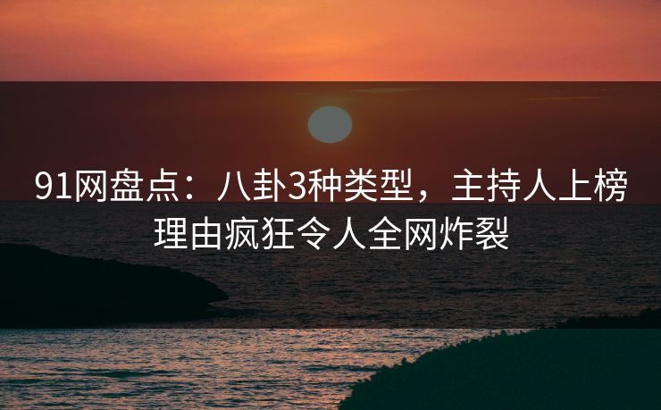 91网盘点：八卦3种类型，主持人上榜理由疯狂令人全网炸裂