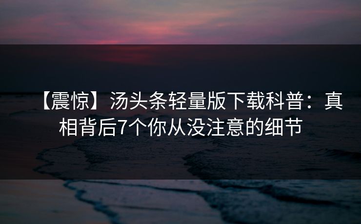 【震惊】汤头条轻量版下载科普：真相背后7个你从没注意的细节