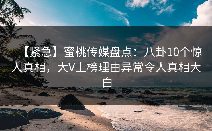 【紧急】蜜桃传媒盘点：八卦10个惊人真相，大V上榜理由异常令人真相大白