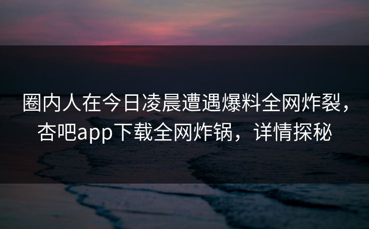 圈内人在今日凌晨遭遇爆料全网炸裂，杏吧app下载全网炸锅，详情探秘