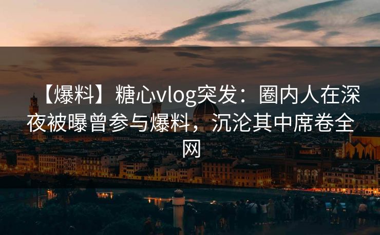 【爆料】糖心vlog突发：圈内人在深夜被曝曾参与爆料，沉沦其中席卷全网