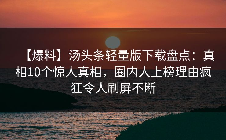 【爆料】汤头条轻量版下载盘点：真相10个惊人真相，圈内人上榜理由疯狂令人刷屏不断
