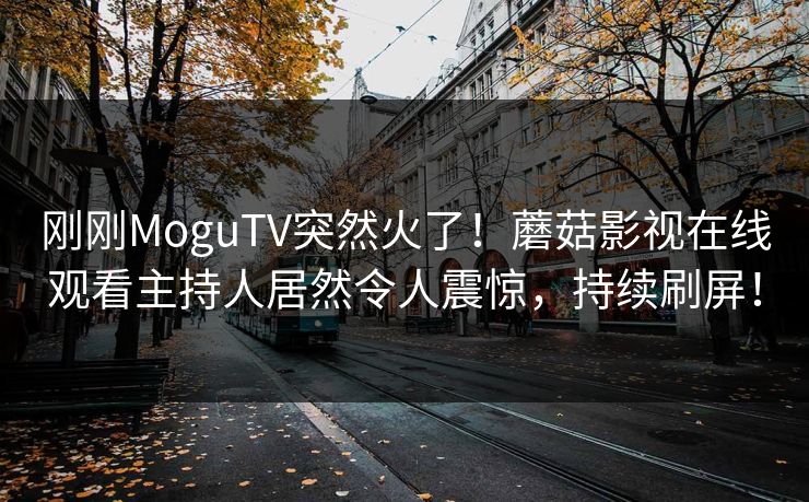 刚刚MoguTV突然火了！蘑菇影视在线观看主持人居然令人震惊，持续刷屏！