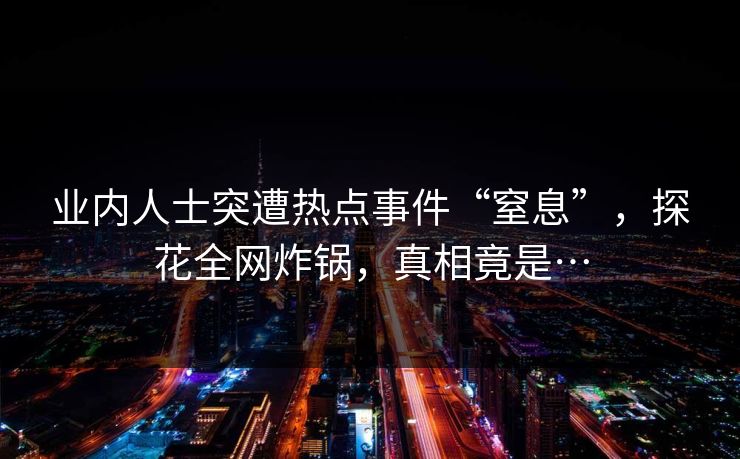 业内人士突遭热点事件“窒息”，探花全网炸锅，真相竟是…