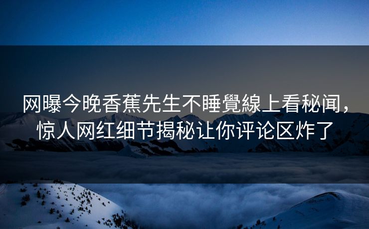 网曝今晚香蕉先生不睡覺線上看秘闻，惊人网红细节揭秘让你评论区炸了