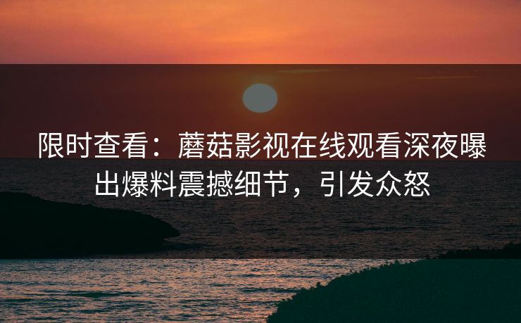 限时查看：蘑菇影视在线观看深夜曝出爆料震撼细节，引发众怒