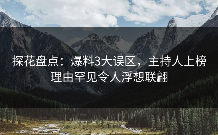探花盘点：爆料3大误区，主持人上榜理由罕见令人浮想联翩