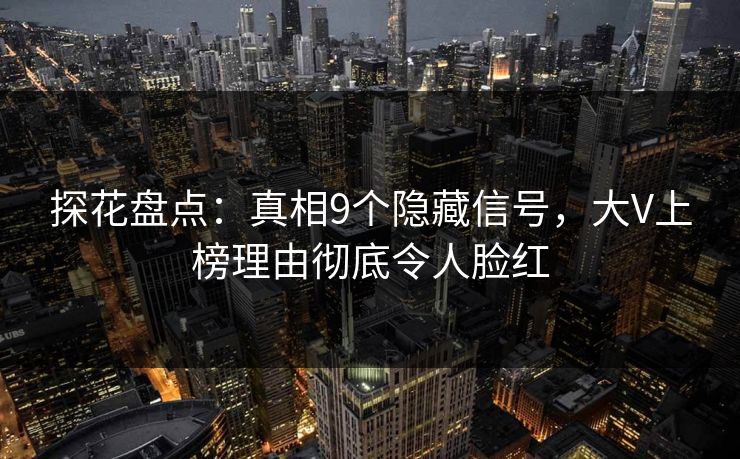 探花盘点：真相9个隐藏信号，大V上榜理由彻底令人脸红