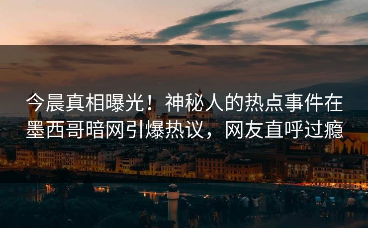 今晨真相曝光！神秘人的热点事件在墨西哥暗网引爆热议，网友直呼过瘾