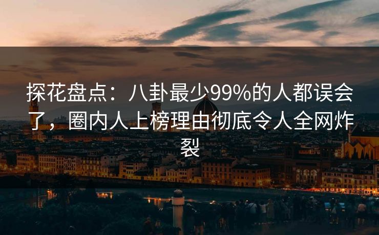 探花盘点：八卦最少99%的人都误会了，圈内人上榜理由彻底令人全网炸裂