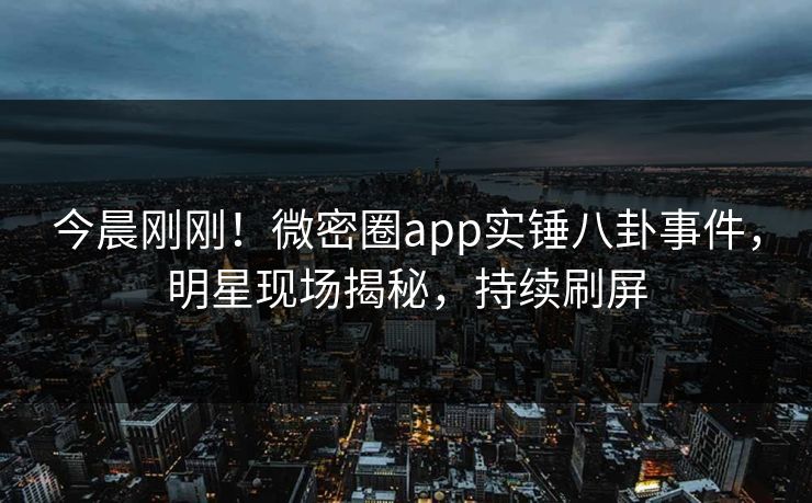 今晨刚刚！微密圈app实锤八卦事件，明星现场揭秘，持续刷屏
