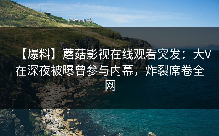 【爆料】蘑菇影视在线观看突发：大V在深夜被曝曾参与内幕，炸裂席卷全网