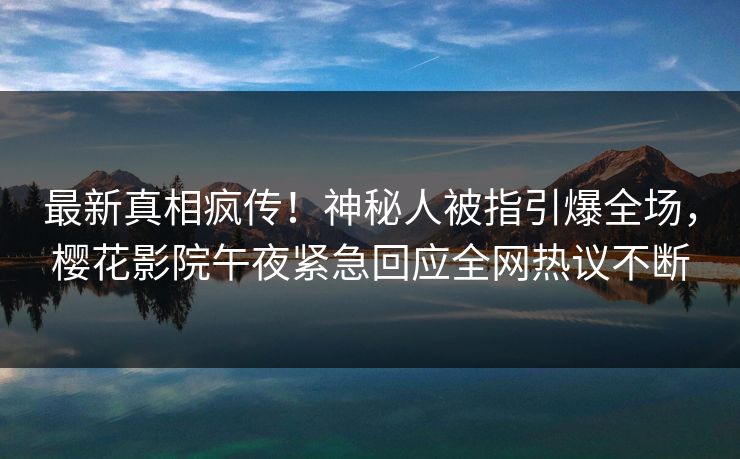 最新真相疯传！神秘人被指引爆全场，樱花影院午夜紧急回应全网热议不断